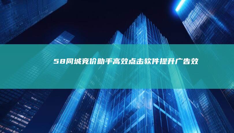 58同城竞价助手：高效点击软件提升广告效果