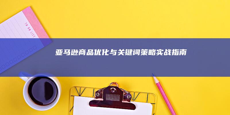 亚马逊商品优化与关键词策略实战指南